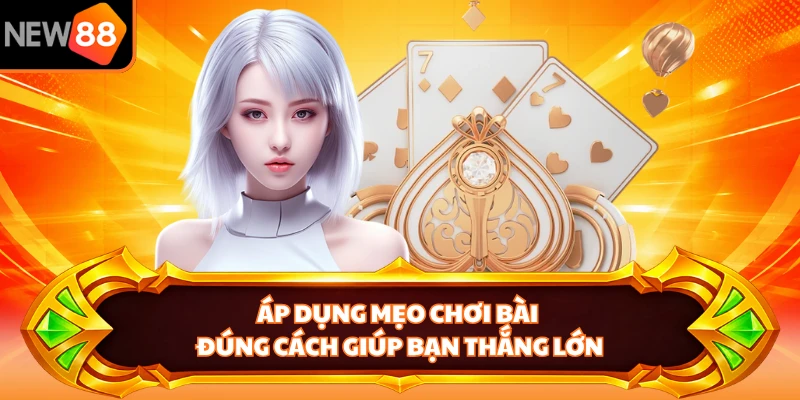 Áp dụng mẹo chơi bài đúng cách giúp bạn thắng lớn