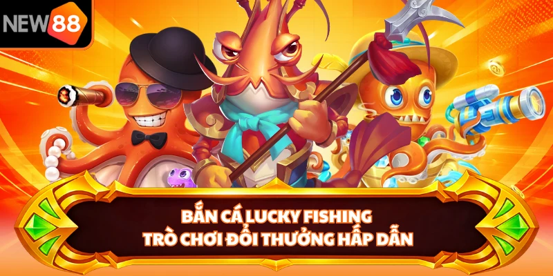 Bắn Cá Lucky Fishing - Trò Chơi Đổi Thưởng Hấp Dẫn