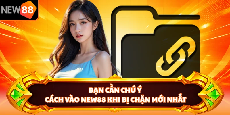 Bạn cần chú ý cách vào NEW88 khi bị chặn mới nhất
