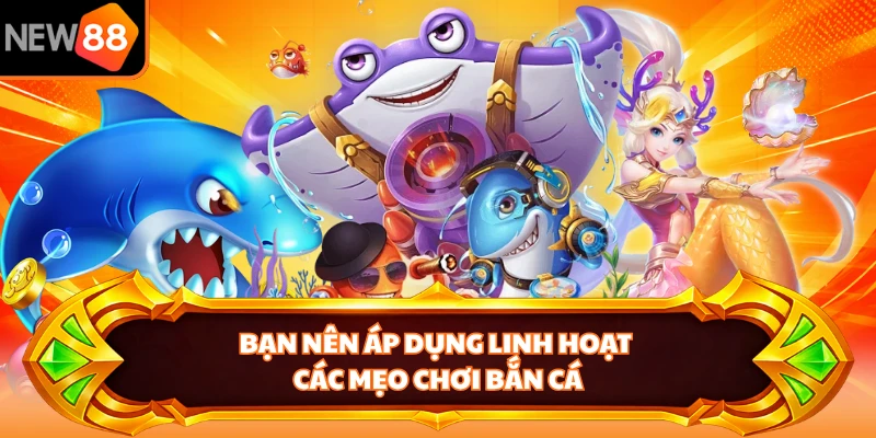 Bạn nên áp dụng linh hoạt các mẹo chơi bắn cá