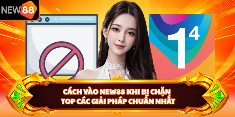 Cách Vào NEW88 Khi Bị Chặn - Top Các Giải Pháp Chuẩn Nhất