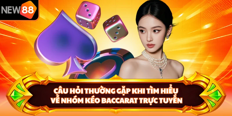 Câu hỏi thường gặp khi tìm hiểu về nhóm kéo Baccarat trực tuyến