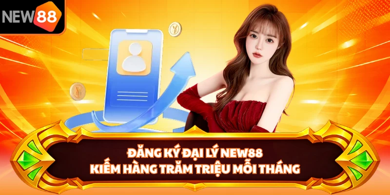 Đăng Ký Đại Lý NEW88 - Kiếm Hàng Trăm Triệu Mỗi Tháng 