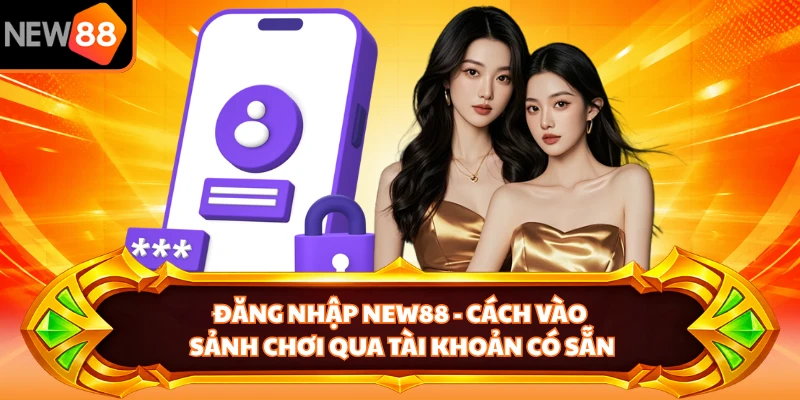 Đăng Nhập NEW88 - Cách Vào Sảnh Chơi Qua Tài Khoản Có Sẵn