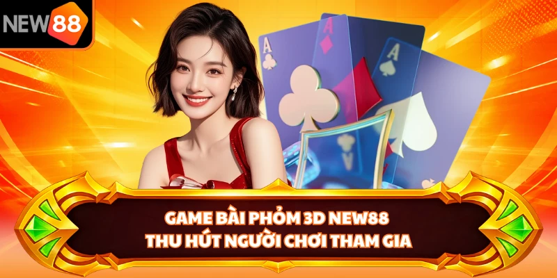 Game bài Phỏm 3D NEW88 thu hút người chơi tham gia