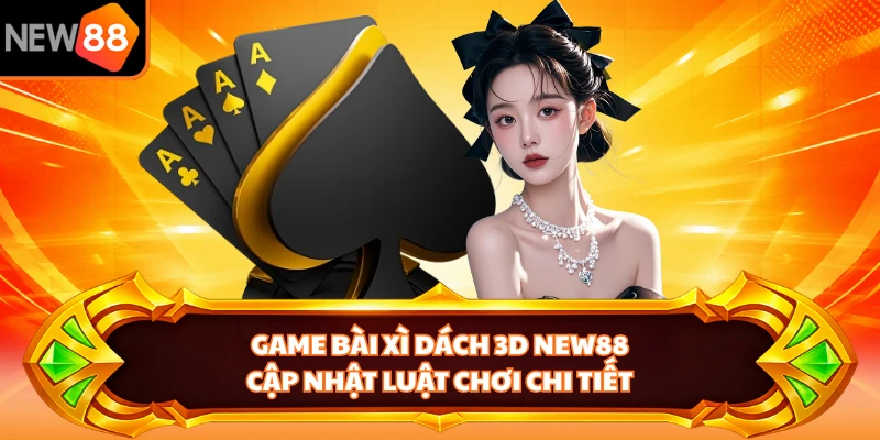 Game Bài Xì Dách 3D NEW88 - Cập Nhật Luật Chơi Chi Tiết
