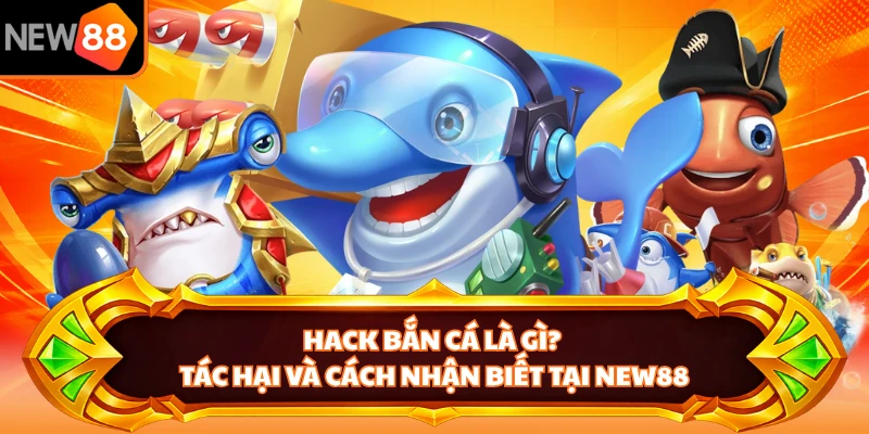 Hack Bắn Cá Là Gì? Tác Hại Và Cách Nhận Biết Tại NEW88