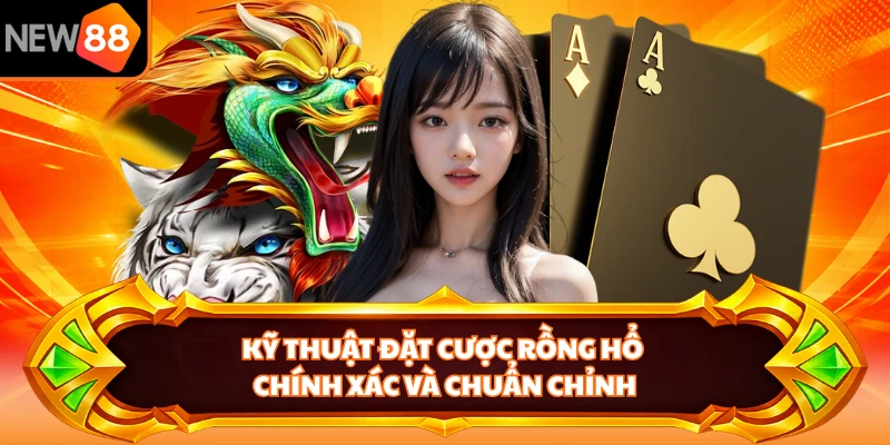 Kỹ thuật đặt cược Rồng Hổ chính xác và chuẩn chỉnh