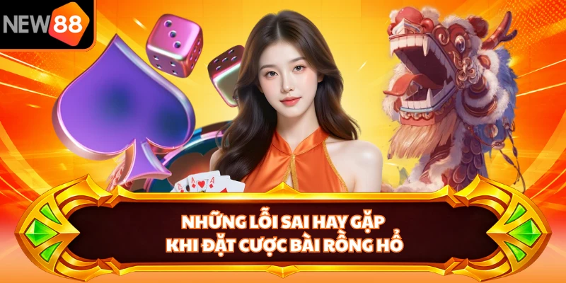Những lỗi sai hay gặp khi đặt cược bài Rồng Hổ