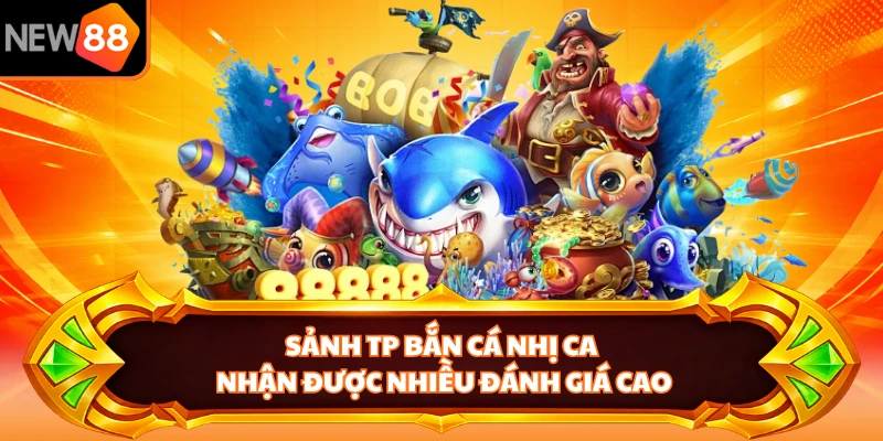 Sảnh TP Bắn Cá Nhị Ca nhận được nhiều đánh giá cao