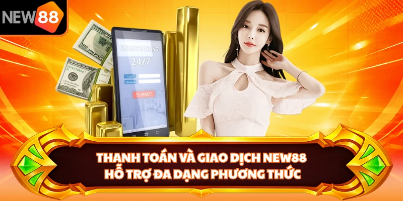 Thanh toán và giao dịch NEW88 hỗ trợ đa dạng phương thức