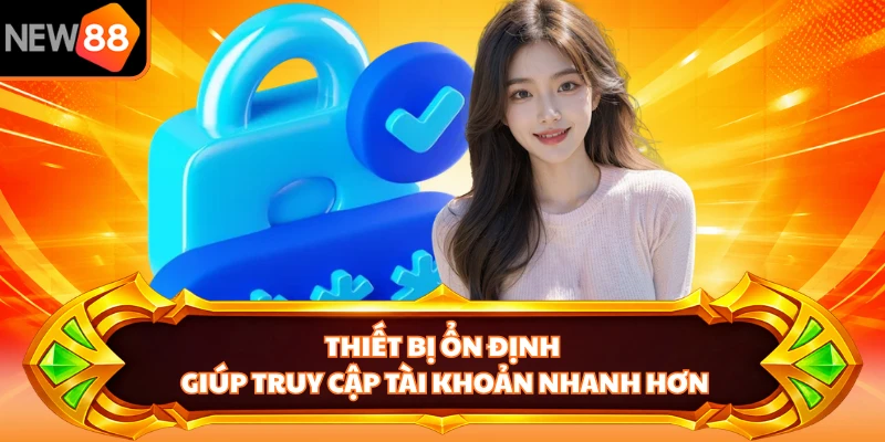 Thiết bị ổn định giúp truy cập tài khoản nhanh hơn